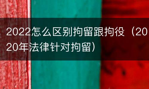 2022怎么区别拘留跟拘役（2020年法律针对拘留）