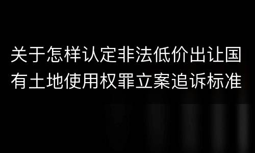 关于怎样认定非法低价出让国有土地使用权罪立案追诉标准