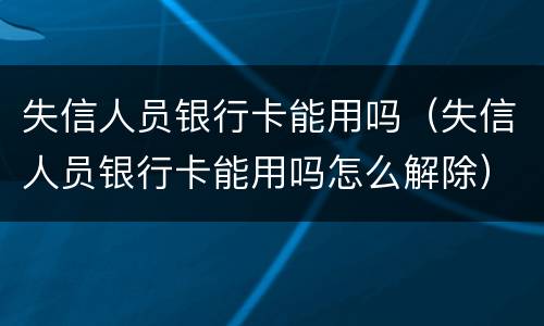 失信人员银行卡能用吗（失信人员银行卡能用吗怎么解除）