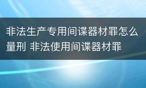 非法生产专用间谍器材罪怎么量刑 非法使用间谍器材罪