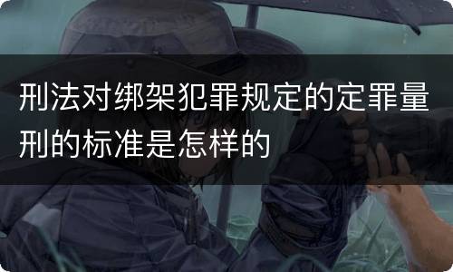 刑法对绑架犯罪规定的定罪量刑的标准是怎样的