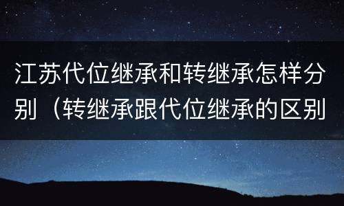 江苏代位继承和转继承怎样分别（转继承跟代位继承的区别）