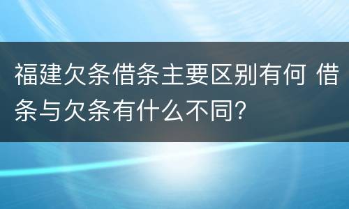 福建欠条借条主要区别有何 借条与欠条有什么不同?