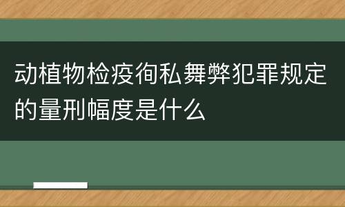 动植物检疫徇私舞弊犯罪规定的量刑幅度是什么