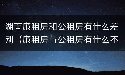 湖南廉租房和公租房有什么差别（廉租房与公租房有什么不同）