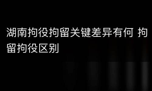 湖南拘役拘留关键差异有何 拘留拘役区别