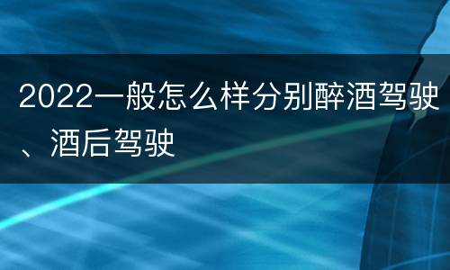 2022一般怎么样分别醉酒驾驶、酒后驾驶