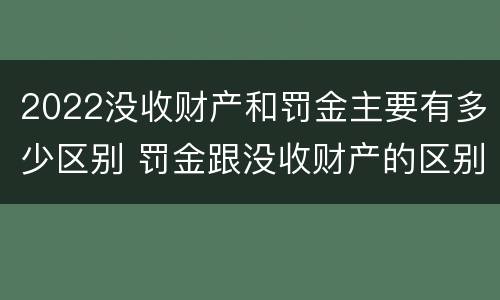 2022没收财产和罚金主要有多少区别 罚金跟没收财产的区别