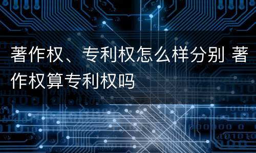 著作权、专利权怎么样分别 著作权算专利权吗