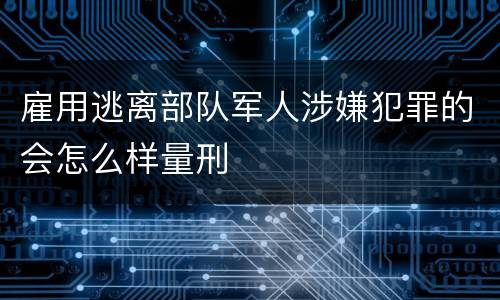 雇用逃离部队军人涉嫌犯罪的会怎么样量刑