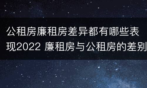 公租房廉租房差异都有哪些表现2022 廉租房与公租房的差别