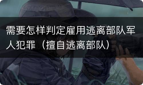 需要怎样判定雇用逃离部队军人犯罪（擅自逃离部队）