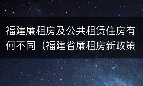 福建廉租房及公共租赁住房有何不同（福建省廉租房新政策）