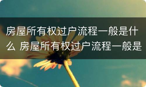 房屋所有权过户流程一般是什么 房屋所有权过户流程一般是什么样子的