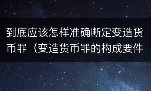 到底应该怎样准确断定变造货币罪（变造货币罪的构成要件）