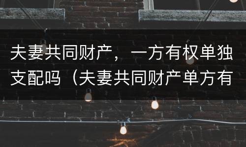 夫妻共同财产，一方有权单独支配吗（夫妻共同财产单方有权处理吗）