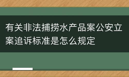有关非法捕捞水产品案公安立案追诉标准是怎么规定