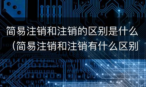 简易注销和注销的区别是什么（简易注销和注销有什么区别）