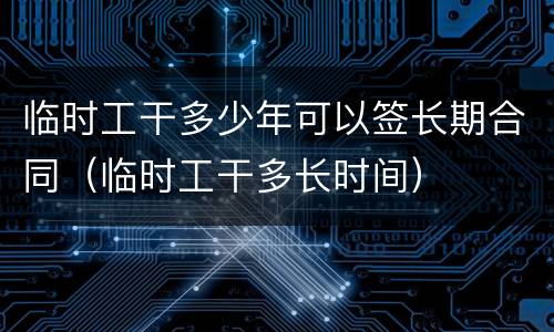 临时工干多少年可以签长期合同（临时工干多长时间）