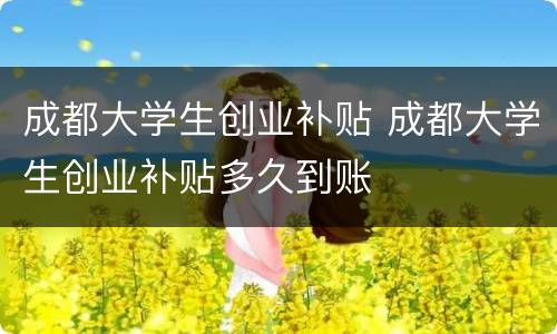 成都大学生创业补贴 成都大学生创业补贴多久到账