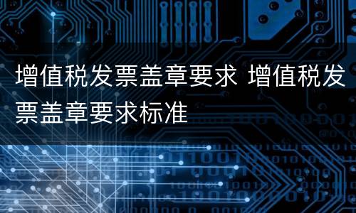 增值税发票盖章要求 增值税发票盖章要求标准