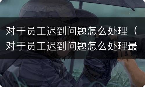 对于员工迟到问题怎么处理（对于员工迟到问题怎么处理最好）