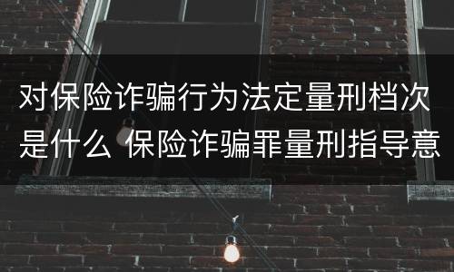 对保险诈骗行为法定量刑档次是什么 保险诈骗罪量刑指导意见