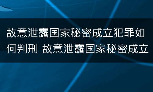 故意泄露国家秘密成立犯罪如何判刑 故意泄露国家秘密成立犯罪如何判刑呢