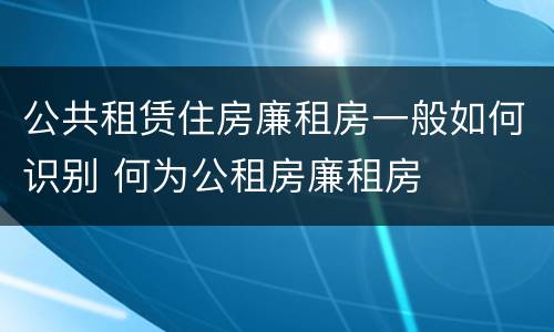 公共租赁住房廉租房一般如何识别 何为公租房廉租房