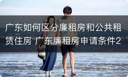 广东如何区分廉租房和公共租赁住房 广东廉租房申请条件2020