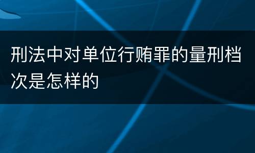 刑法中对单位行贿罪的量刑档次是怎样的