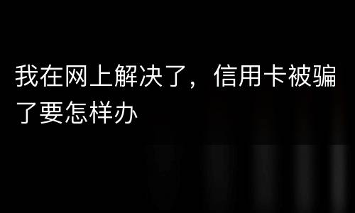 我在网上解决了，信用卡被骗了要怎样办