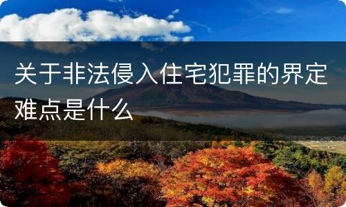 关于非法侵入住宅犯罪的界定难点是什么