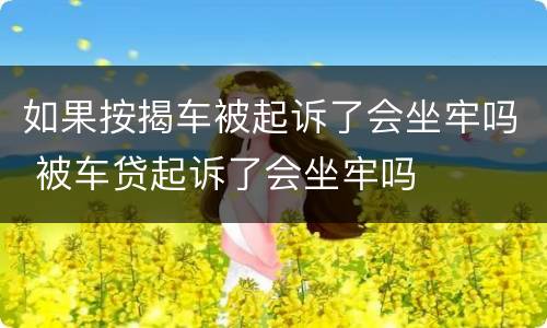 如果按揭车被起诉了会坐牢吗 被车贷起诉了会坐牢吗