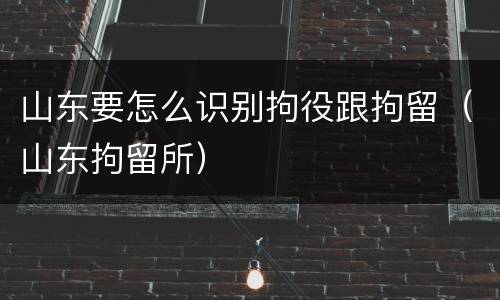 山东要怎么识别拘役跟拘留（山东拘留所）