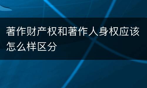 著作财产权和著作人身权应该怎么样区分