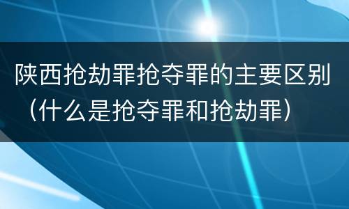 陕西抢劫罪抢夺罪的主要区别（什么是抢夺罪和抢劫罪）