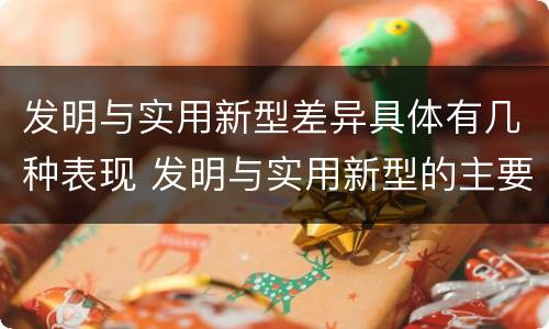 发明与实用新型差异具体有几种表现 发明与实用新型的主要区别