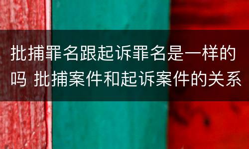 批捕罪名跟起诉罪名是一样的吗 批捕案件和起诉案件的关系