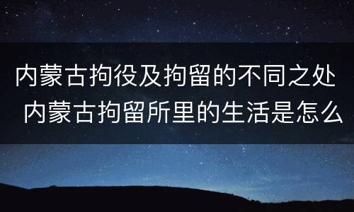 内蒙古拘役及拘留的不同之处 内蒙古拘留所里的生活是怎么样的