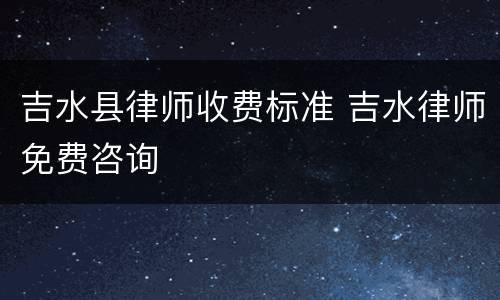 吉水县律师收费标准 吉水律师免费咨询