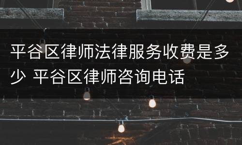 平谷区律师法律服务收费是多少 平谷区律师咨询电话