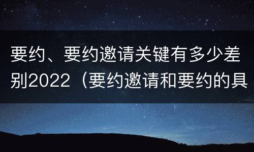 要约、要约邀请关键有多少差别2022（要约邀请和要约的具体内容）