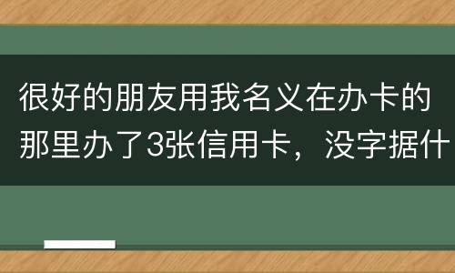 很好的朋友用我名义在办卡的那里办了3张信用卡，没字据什么的，他要是不认同要怎样办