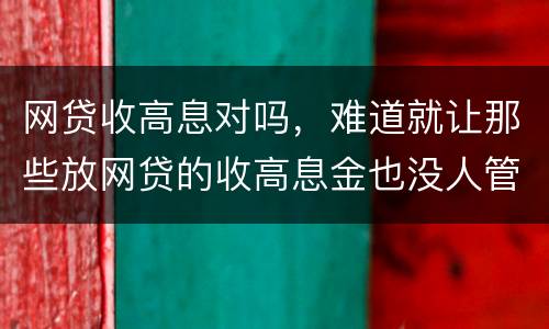 网贷收高息对吗，难道就让那些放网贷的收高息金也没人管得了