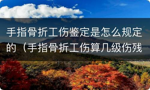 手指骨折工伤鉴定是怎么规定的（手指骨折工伤算几级伤残）