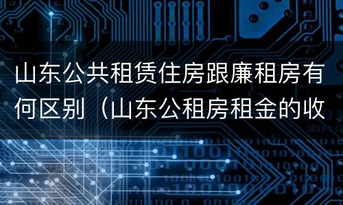 山东公共租赁住房跟廉租房有何区别（山东公租房租金的收费标准）