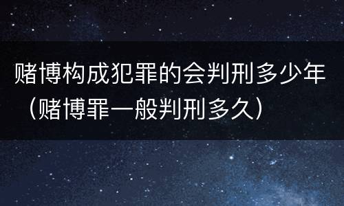 赌博构成犯罪的会判刑多少年（赌博罪一般判刑多久）