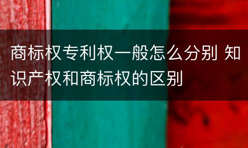商标权专利权一般怎么分别 知识产权和商标权的区别