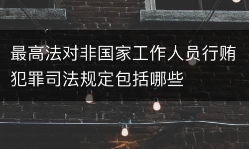 最高法对非国家工作人员行贿犯罪司法规定包括哪些